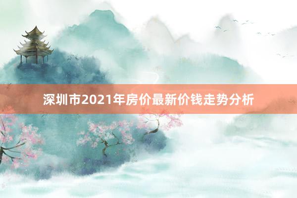 深圳市2021年房价最新价钱走势分析