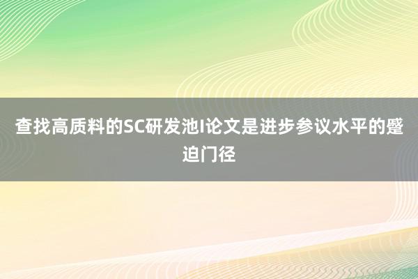 查找高质料的SC研发池I论文是进步参议水平的蹙迫门径