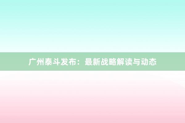 广州泰斗发布:最新战略解读与动态
