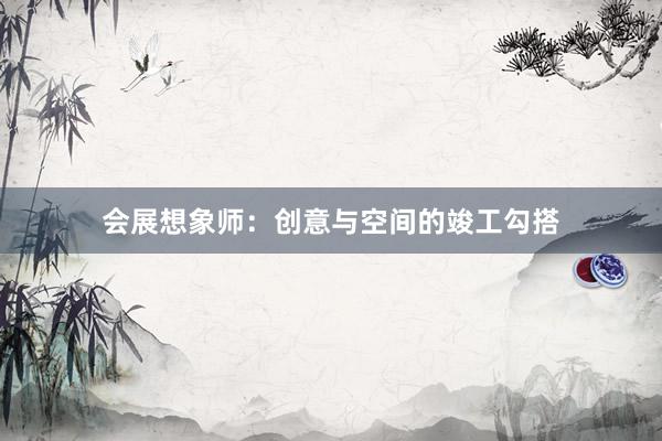 会展想象师：创意与空间的竣工勾搭