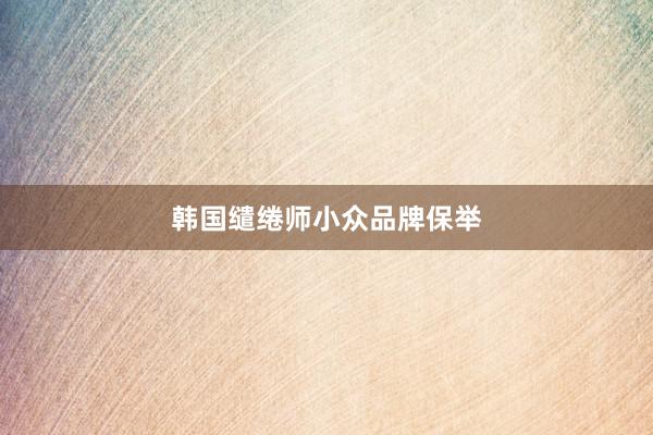 韩国缱绻师小众品牌保举