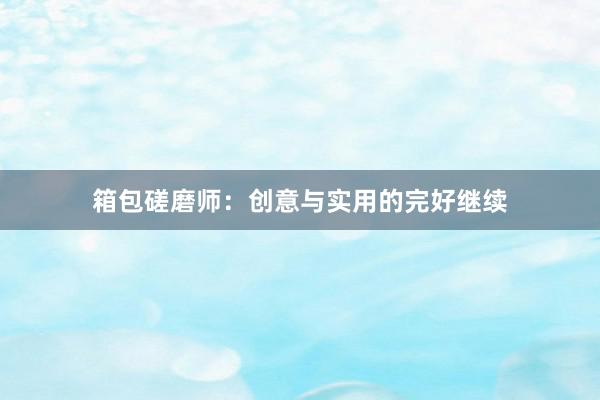 箱包磋磨师：创意与实用的完好继续