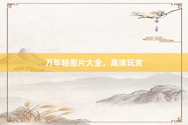 万年轻图片大全，高清玩赏