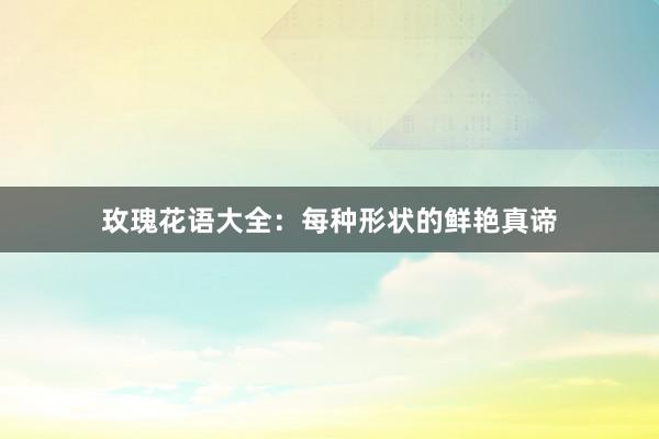 玫瑰花语大全：每种形状的鲜艳真谛