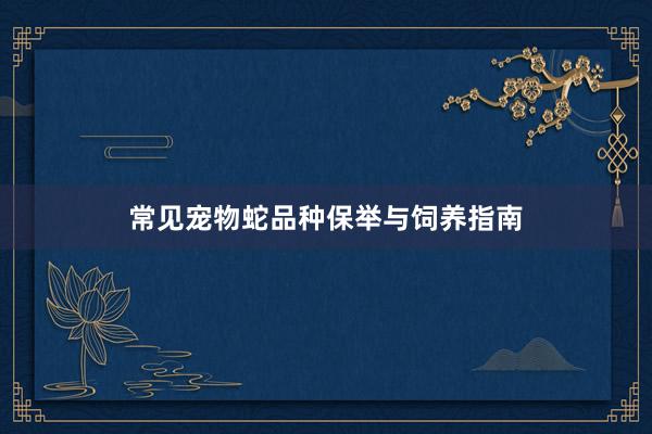 常见宠物蛇品种保举与饲养指南