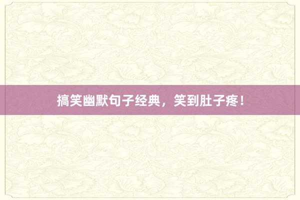 搞笑幽默句子经典，笑到肚子疼！
